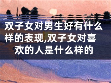 双子女对男生好有什么样的表现,双子女对喜欢的人是什么样的