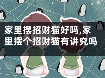 家里摆招财猫好吗,家里摆个招财猫有讲究吗