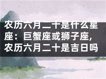 农历六月二十是什么星座：巨蟹座或狮子座,农历六月二十是吉日吗