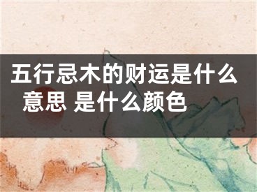 五行忌木的财运是什么意思 是什么颜色 
