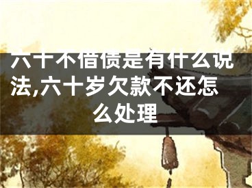 六十不借债是有什么说法,六十岁欠款不还怎么处理