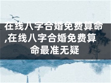 在线八字合婚免费算命,在线八字合婚免费算命最准无疑