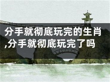 分手就彻底玩完的生肖,分手就彻底玩完了吗