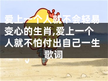 爱上一个人就不会轻易变心的生肖,爱上一个人就不怕付出自己一生歌词