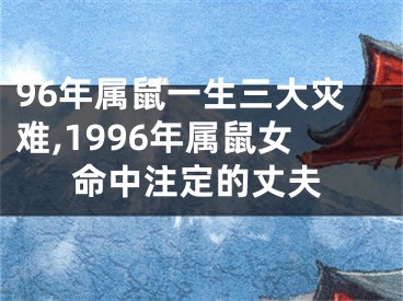 96年属鼠一生三大灾难,1996年属鼠女命中注定的丈夫