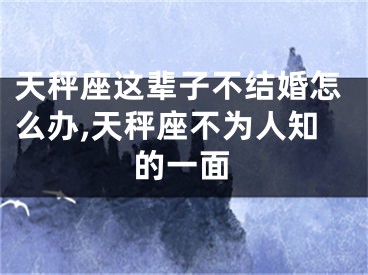 天秤座这辈子不结婚怎么办,天秤座不为人知的一面