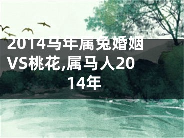 2014马年属兔婚姻VS桃花,属马人2014年