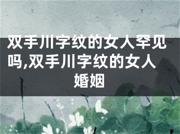双手川字纹的女人罕见吗,双手川字纹的女人婚姻