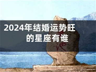 2024年结婚运势旺的星座有谁