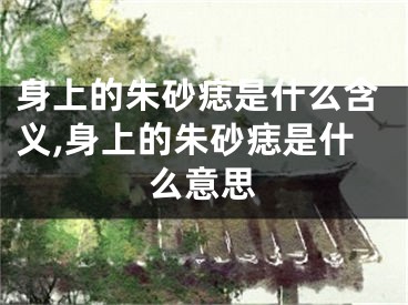 身上的朱砂痣是什么含义,身上的朱砂痣是什么意思