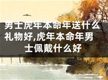 男士虎年本命年送什么礼物好,虎年本命年男士佩戴什么好