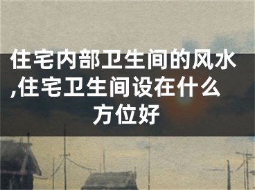 住宅内部卫生间的风水,住宅卫生间设在什么方位好