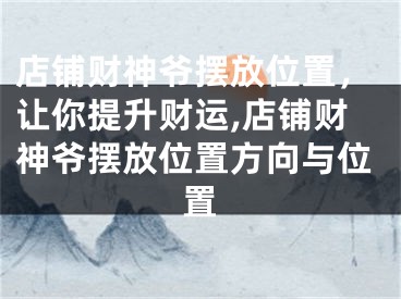 店铺财神爷摆放位置，让你提升财运,店铺财神爷摆放位置方向与位置