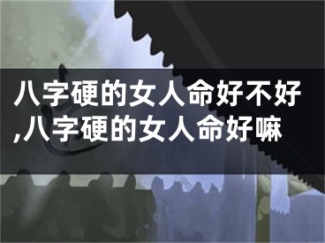 八字硬的女人命好不好,八字硬的女人命好嘛