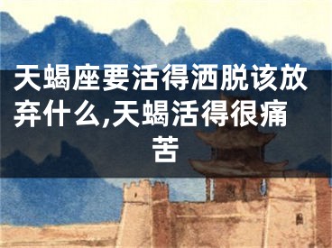 天蝎座要活得洒脱该放弃什么,天蝎活得很痛苦