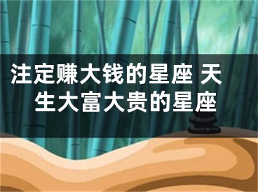 注定赚大钱的星座 天生大富大贵的星座