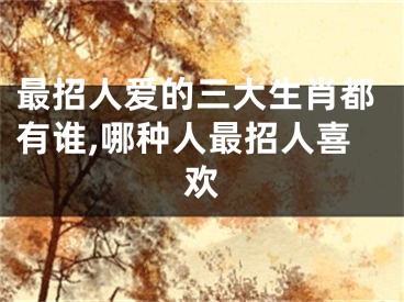 最招人爱的三大生肖都有谁,哪种人最招人喜欢