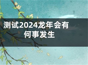 测试2024龙年会有何事发生 