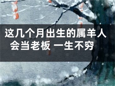 这几个月出生的属羊人会当老板 一生不穷