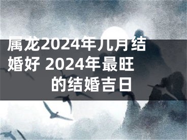 属龙2024年几月结婚好 2024年最旺的结婚吉日