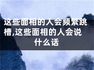 这些面相的人会频繁跳槽,这些面相的人会说什么话