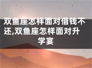 双鱼座怎样面对借钱不还,双鱼座怎样面对升学宴