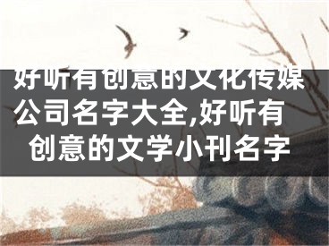好听有创意的文化传媒公司名字大全,好听有创意的文学小刊名字