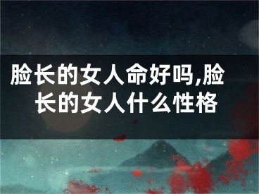 脸长的女人命好吗,脸长的女人什么性格