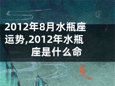 2012年8月水瓶座运势,2012年水瓶座是什么命