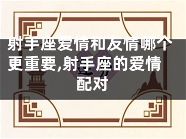 射手座爱情和友情哪个更重要,射手座的爱情配对