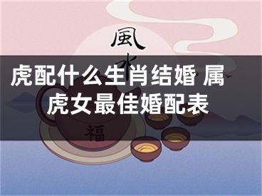 虎配什么生肖结婚 属虎女最佳婚配表