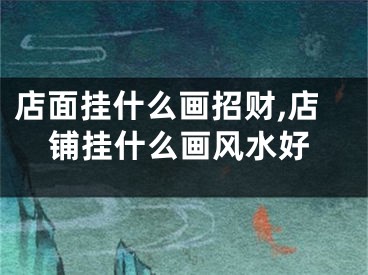 店面挂什么画招财,店铺挂什么画风水好