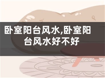 卧室阳台风水,卧室阳台风水好不好