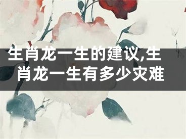 生肖龙一生的建议,生肖龙一生有多少灾难