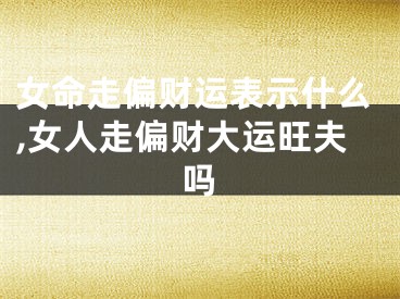 女命走偏财运表示什么,女人走偏财大运旺夫吗