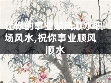 让你的事业顺风顺水职场风水,祝你事业顺风顺水