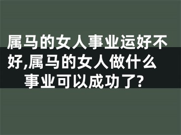 属马的女人事业运好不好,属马的女人做什么事业可以成功了?