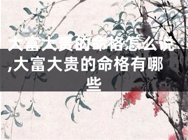 大富大贵的命格怎么说,大富大贵的命格有哪些