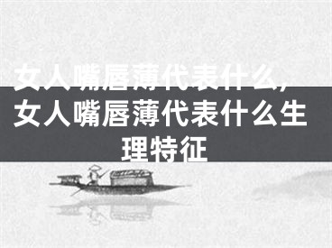 女人嘴唇薄代表什么,女人嘴唇薄代表什么生理特征