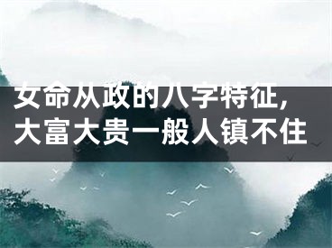 女命从政的八字特征,大富大贵一般人镇不住