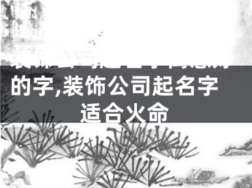 装饰公司起名字寓意好的字,装饰公司起名字适合火命