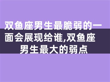 双鱼座男生最脆弱的一面会展现给谁,双鱼座男生最大的弱点