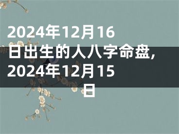 2024年12月16日出生的人八字命盘,2024年12月15日
