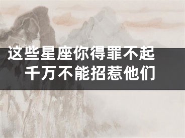 这些星座你得罪不起 千万不能招惹他们