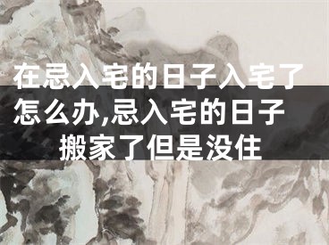 在忌入宅的日子入宅了怎么办,忌入宅的日子搬家了但是没住