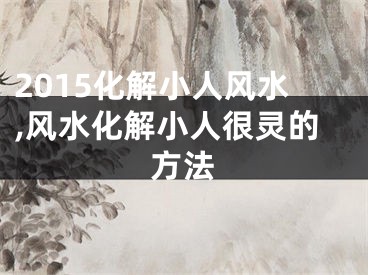 2015化解小人风水,风水化解小人很灵的方法