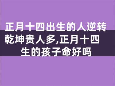正月十四出生的人逆转乾坤贵人多,正月十四生的孩子命好吗