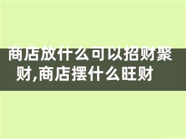 商店放什么可以招财聚财,商店摆什么旺财