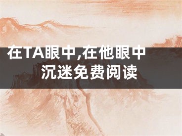 在TA眼中,在他眼中沉迷免费阅读