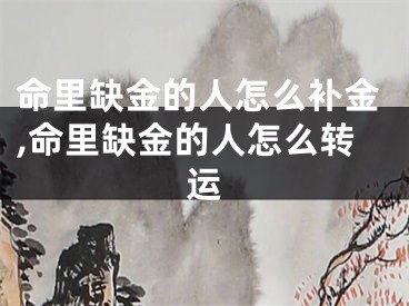 命里缺金的人怎么补金,命里缺金的人怎么转运